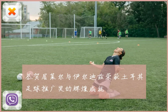 恭贺居莱尔与伊尔迪兹荣获土耳其足球推广奖的辉煌成就