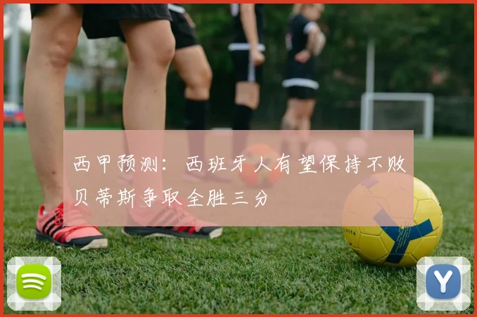西甲预测：西班牙人有望保持不败贝蒂斯争取全胜三分