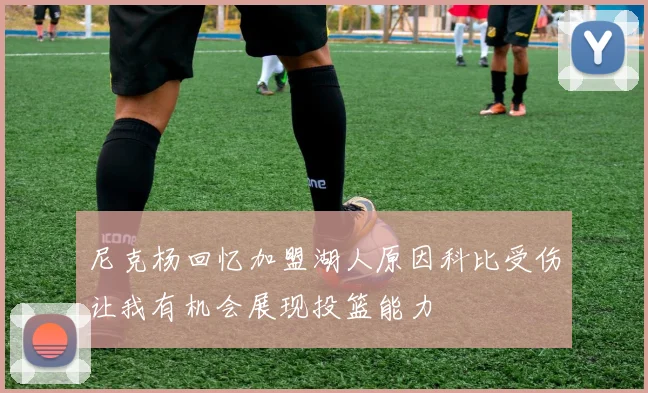 尼克杨回忆加盟湖人原因科比受伤让我有机会展现投篮能力