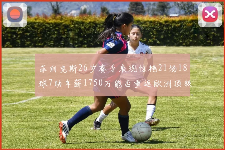 菲利克斯26岁赛季表现惊艳21场18球7助年薪1750万能否重返欧洲顶级联赛