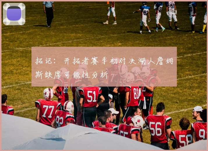 拓记：开拓者赛季初对决湖人詹姆斯缺席可能性分析