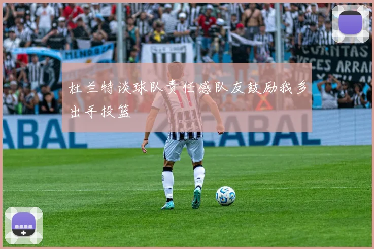 杜兰特谈球队责任感队友鼓励我多出手投篮