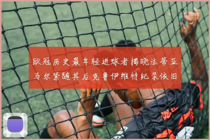 欧冠历史最年轻进球者揭晓法蒂亚马尔紧随其后克鲁伊维特纪录依旧保持