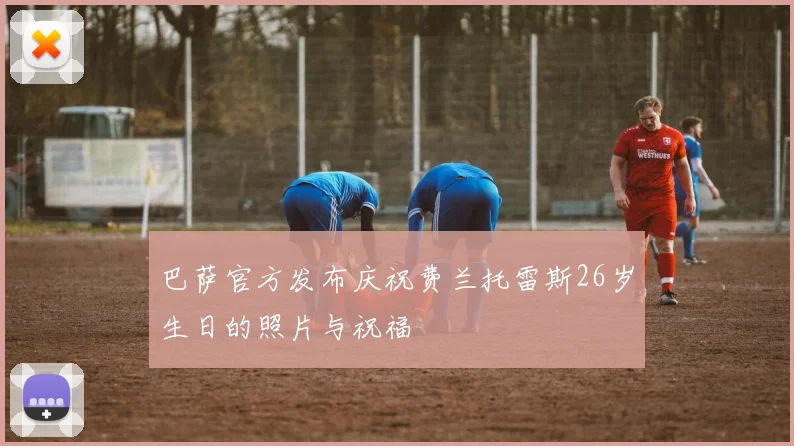 巴萨官方发布庆祝费兰托雷斯26岁生日的照片与祝福