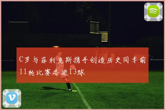 C罗与菲利克斯携手创造历史同季前11轮比赛各进13球