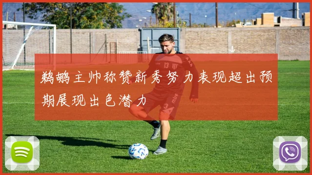 鹈鹕主帅称赞新秀努力表现超出预期展现出色潜力