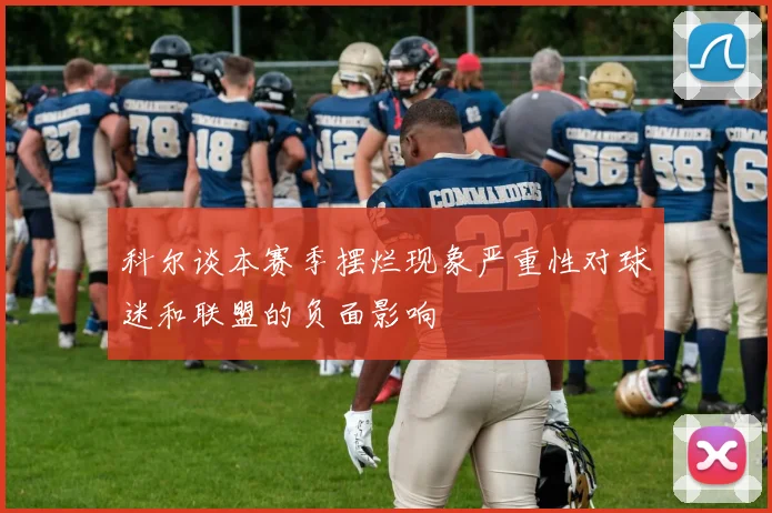 科尔谈本赛季摆烂现象严重性对球迷和联盟的负面影响