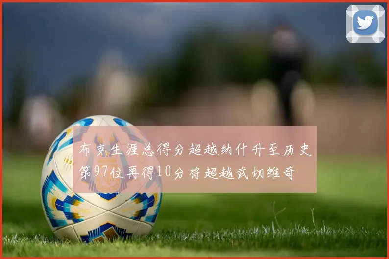 布克生涯总得分超越纳什升至历史第97位再得10分将超越武切维奇