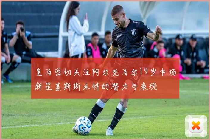 皇马密切关注阿尔克马尔19岁中场新星基斯斯米特的潜力与表现