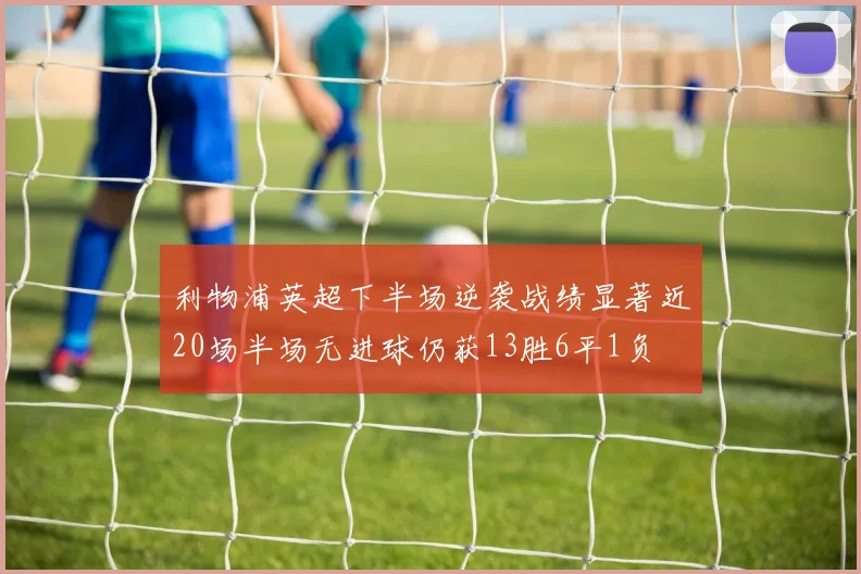 利物浦英超下半场逆袭战绩显著近20场半场无进球仍获13胜6平1负