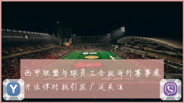 西甲联盟与球员工会就海外赛事展开法律对抗引发广泛关注