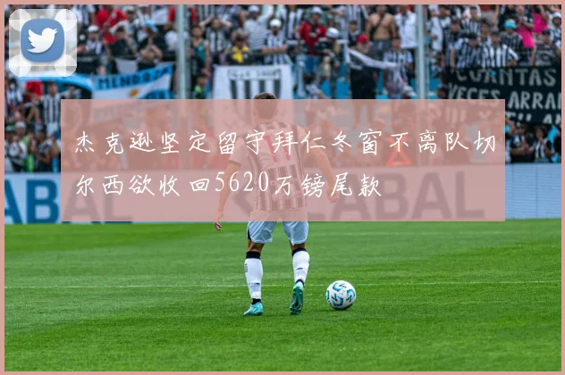 杰克逊坚定留守拜仁冬窗不离队切尔西欲收回5620万镑尾款
