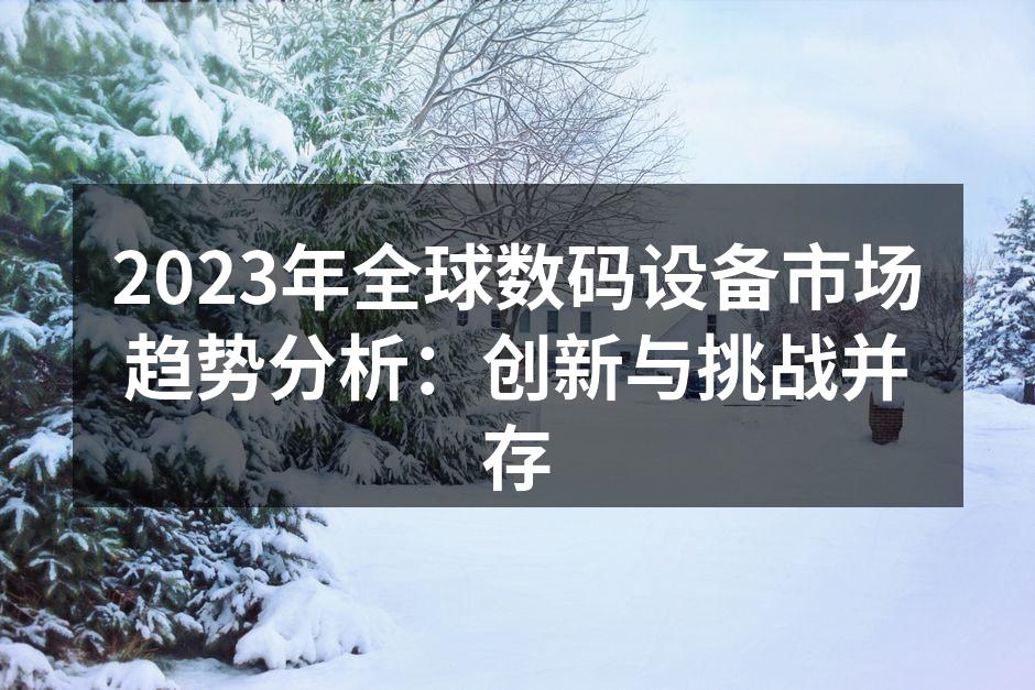 2023年全球数码设备市场趋势分析：创新与挑战并存
