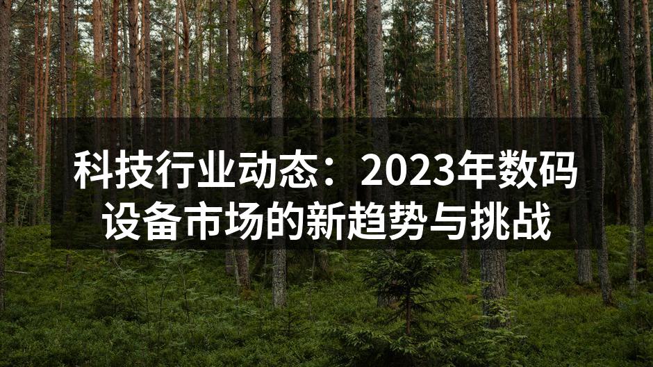 科技行业动态：2023年数码设备市场的新趋势与挑战