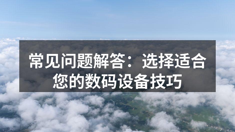 常见问题解答：选择适合您的数码设备技巧