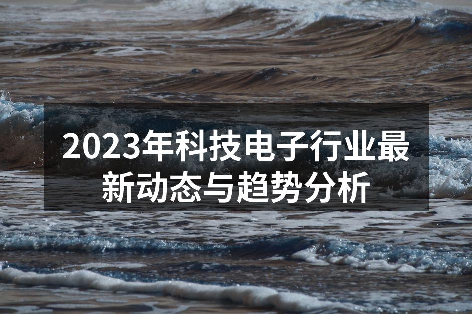 2023年科技电子行业最新动态与趋势分析