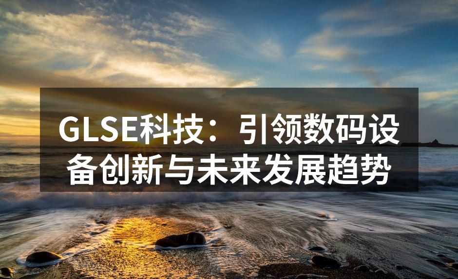 GLSE科技：引领数码设备创新与未来发展趋势