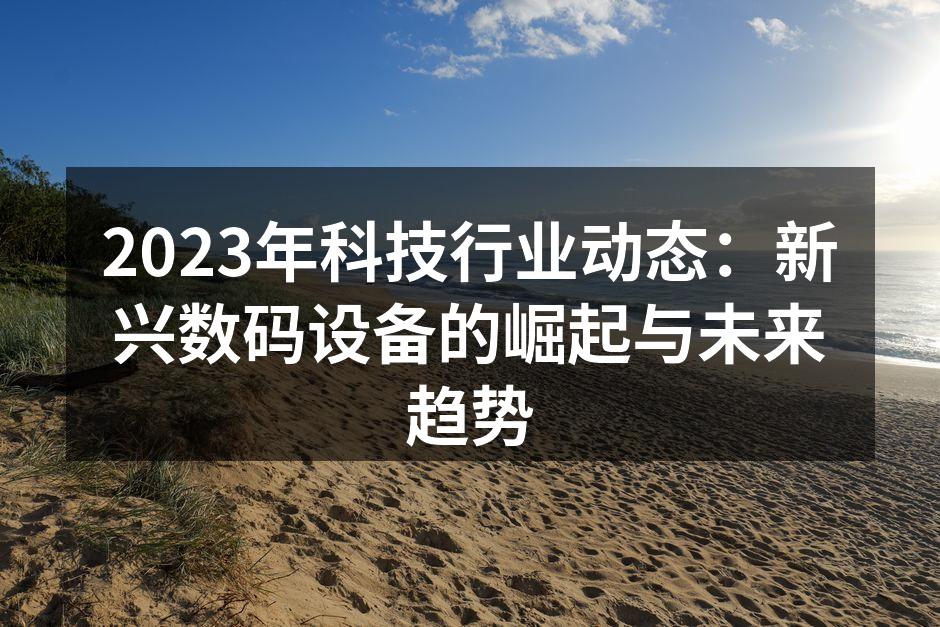 2023年科技行业动态：新兴数码设备的崛起与未来趋势