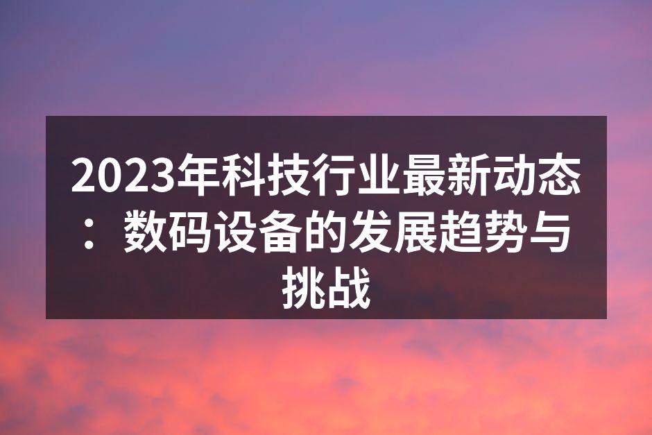 2023年科技行业最新动态：数码设备的发展趋势与挑战